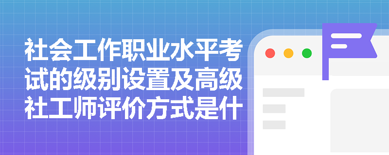 社会工作职业水平考试的级别设置及高级社工师评价方式是什么? 社会工作职业水平考试的级别设置及高级社工师评价方式是什么?