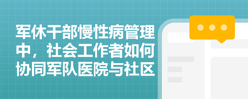 军休干部慢性病管理中,社会工作者如何协同军队医院与社区医疗资源? 军休干部慢性病管理中,社会工作者如何协同军队医院与社区医疗资源?