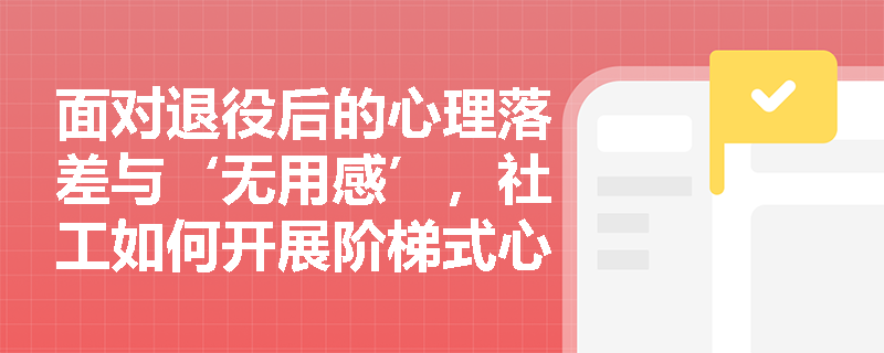 面对退役后的心理落差与‘无用感’,社工如何开展阶梯式心理调适? 面对退役后的心理落差与‘无用感’,社工如何开展阶梯式心理调适?