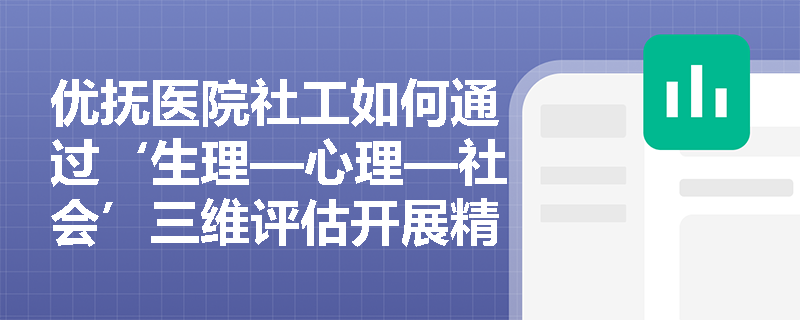 优抚医院社工如何通过‘生理—心理—社会’三维评估开展精准干预? 优抚医院社工如何通过‘生理—心理—社会’三维评估开展精准干预?