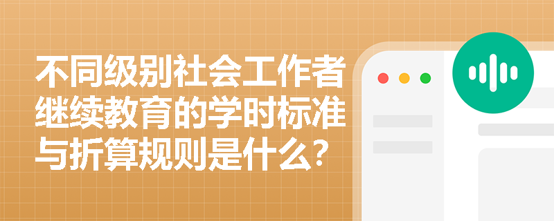 不同级别社会工作者继续教育的学时标准与折算规则是什么? 不同级别社会工作者继续教育的学时标准与折算规则是什么?