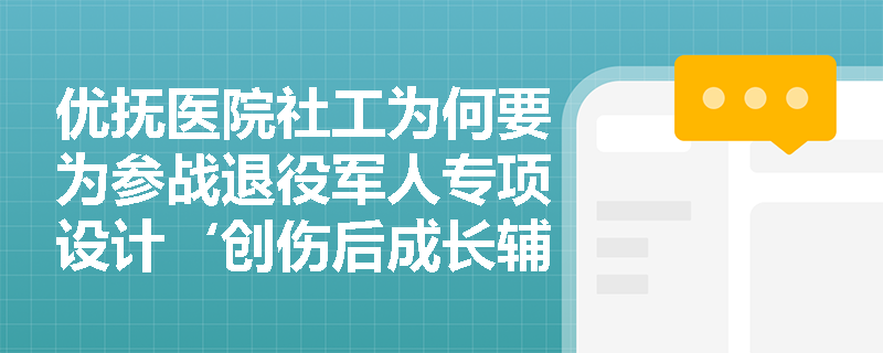 优抚医院社工为何要为参战退役军人专项设计‘创伤后成长辅导机制’? 优抚医院社工为何要为参战退役军人专项设计‘创伤后成长辅导机制’?