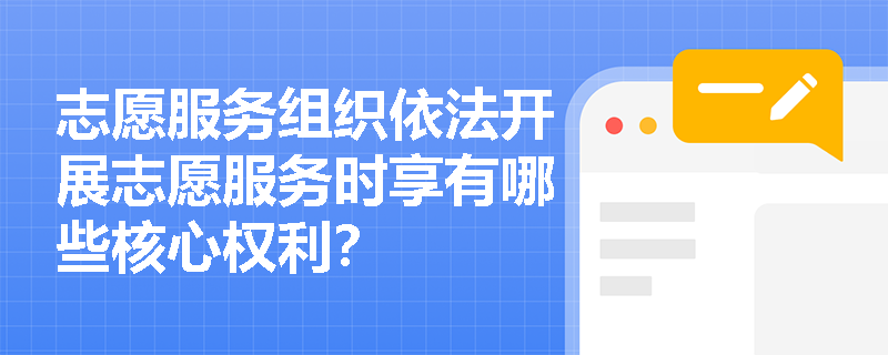 志愿服务组织依法开展志愿服务时享有哪些核心权利? 志愿服务组织依法开展志愿服务时享有哪些核心权利?
