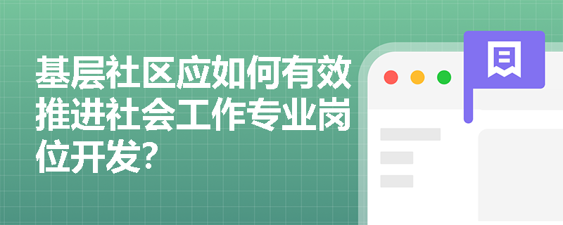 基层社区应如何有效推进社会工作专业岗位开发? 基层社区应如何有效推进社会工作专业岗位开发?