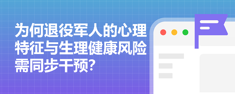 为何退役军人的心理特征与生理健康风险需同步干预? 为何退役军人的心理特征与生理健康风险需同步干预?