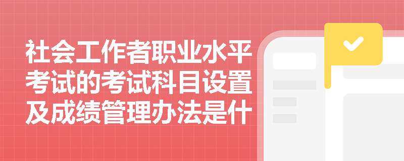 社会工作者职业水平考试的考试科目设置及成绩管理办法是什么? 社会工作者职业水平考试的考试科目设置及成绩管理办法是什么?