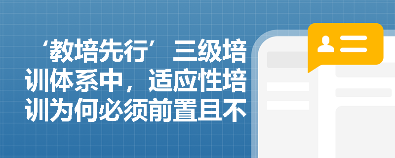 ‘教培先行’三级培训体系中,适应性培训为何必须前置且不可替代? ‘教培先行’三级培训体系中,适应性培训为何必须前置且不可替代?