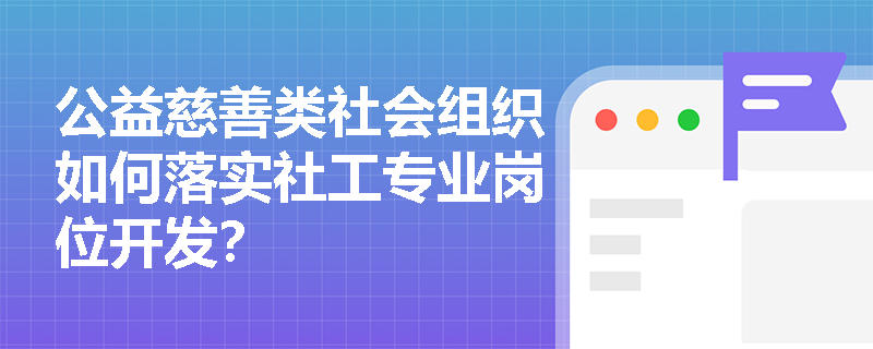 公益慈善类社会组织如何落实社工专业岗位开发? 公益慈善类社会组织如何落实社工专业岗位开发?