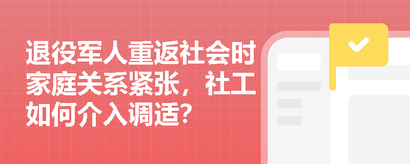 退役军人重返社会时家庭关系紧张,社工如何介入调适? 退役军人重返社会时家庭关系紧张,社工如何介入调适?