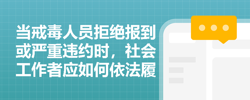 当戒毒人员拒绝报到或严重违约时,社会工作者应如何依法履责? 当戒毒人员拒绝报到或严重违约时,社会工作者应如何依法履责?