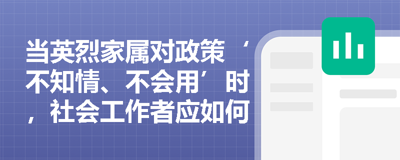 当英烈家属对政策‘不知情、不会用’时,社会工作者应如何开展有效政策宣传与权益保障服务? 当英烈家属对政策‘不知情、不会用’时,社会工作者应如何开展有效政策宣传与权益保障服务?