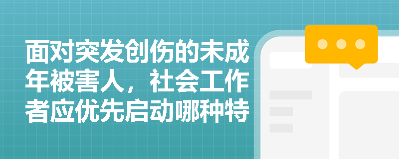 面对突发创伤的未成年被害人,社会工作者应优先启动哪种特定服务方法? 面对突发创伤的未成年被害人,社会工作者应优先启动哪种特定服务方法?