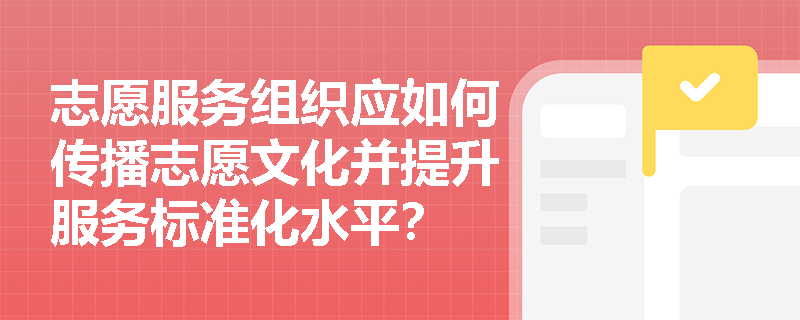 志愿服务组织应如何传播志愿文化并提升服务标准化水平? 志愿服务组织应如何传播志愿文化并提升服务标准化水平?
