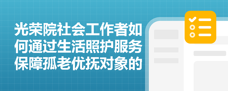 光荣院社会工作者如何通过生活照护服务保障孤老优抚对象的尊严与安全? 光荣院社会工作者如何通过生活照护服务保障孤老优抚对象的尊严与安全?