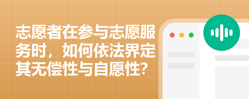 志愿者在参与志愿服务时,如何依法界定其无偿性与自愿性? 志愿者在参与志愿服务时,如何依法界定其无偿性与自愿性?