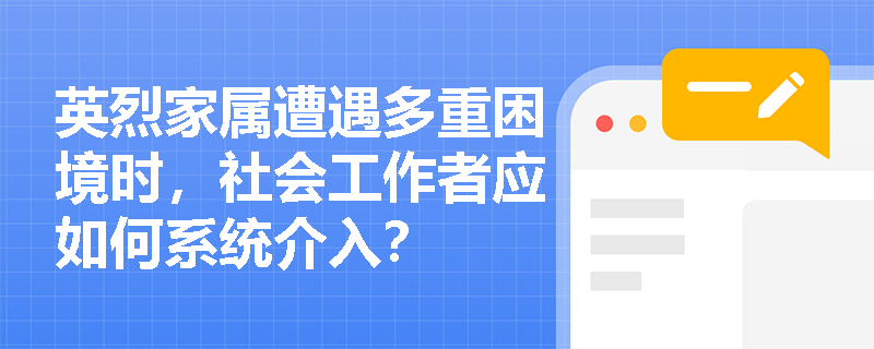 英烈家属遭遇多重困境时,社会工作者应如何系统介入? 英烈家属遭遇多重困境时,社会工作者应如何系统介入?