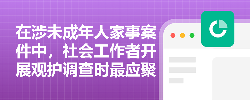 在涉未成年人家事案件中，社会工作者开展观护调查时最应聚焦哪类核心信息？