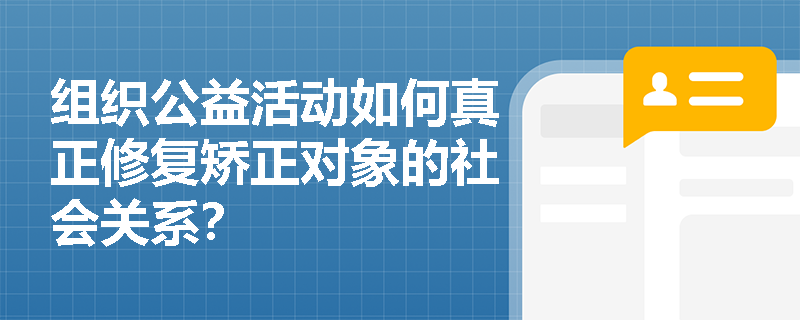 组织公益活动如何真正修复矫正对象的社会关系? 组织公益活动如何真正修复矫正对象的社会关系?