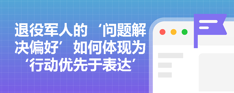 退役军人的‘问题解决偏好’如何体现为‘行动优先于表达’? 退役军人的‘问题解决偏好’如何体现为‘行动优先于表达’?