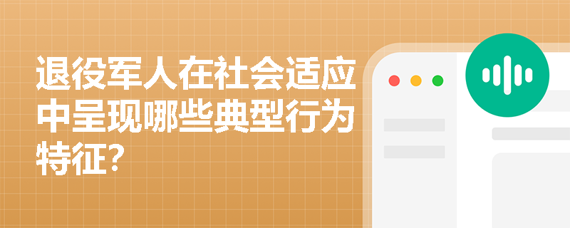 退役军人在社会适应中呈现哪些典型行为特征? 退役军人在社会适应中呈现哪些典型行为特征?