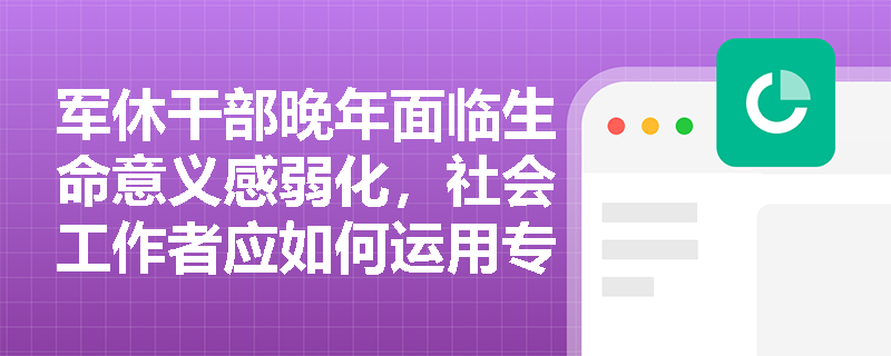 军休干部晚年面临生命意义感弱化,社会工作者应如何运用专业方法回应? 军休干部晚年面临生命意义感弱化,社会工作者应如何运用专业方法回应?