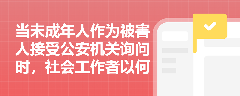 当未成年人作为被害人接受公安机关询问时,社会工作者以何种身份介入?其现场服务的关键行动有哪些? 当未成年人作为被害人接受公安机关询问时,社会工作者以何种身份介入?其现场服务的关键行动有哪些?