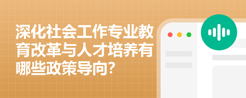 深化社会工作专业教育改革与人才培养有哪些政策导向? 深化社会工作专业教育改革与人才培养有哪些政策导向?