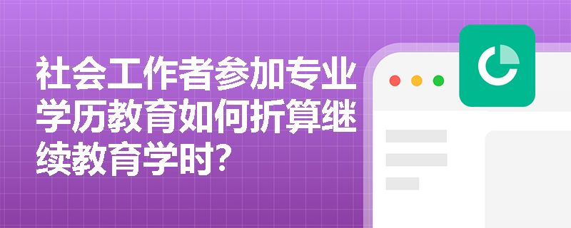 社会工作者参加专业学历教育如何折算继续教育学时? 社会工作者参加专业学历教育如何折算继续教育学时?