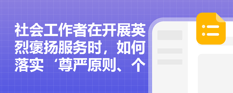 社会工作者在开展英烈褒扬服务时,如何落实‘尊严原则、个性化原则、持续性原则’三大实施原则? 社会工作者在开展英烈褒扬服务时,如何落实‘尊严原则、个性化原则、持续性原则’三大实施原则?