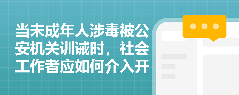 当未成年人涉毒被公安机关训诫时,社会工作者应如何介入开展矫治教育服务? 当未成年人涉毒被公安机关训诫时,社会工作者应如何介入开展矫治教育服务?