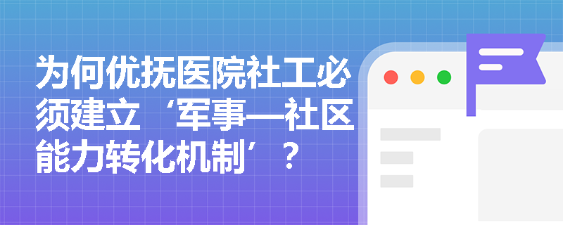 为何优抚医院社工必须建立‘军事—社区能力转化机制’? 为何优抚医院社工必须建立‘军事—社区能力转化机制’?