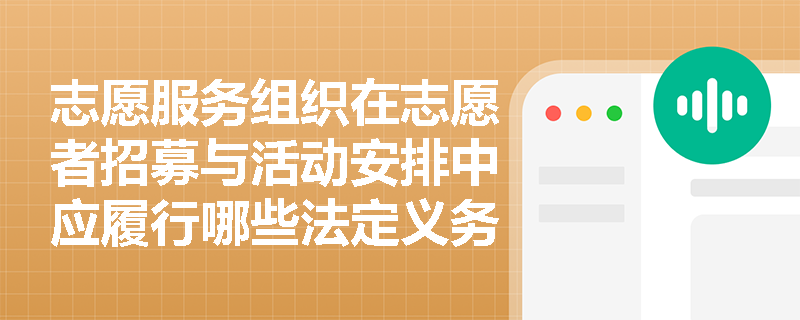 志愿服务组织在志愿者招募与活动安排中应履行哪些法定义务? 志愿服务组织在志愿者招募与活动安排中应履行哪些法定义务?
