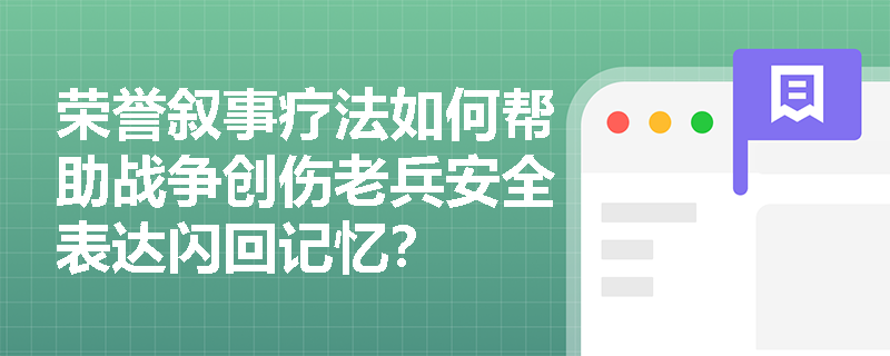 荣誉叙事疗法如何帮助战争创伤老兵安全表达闪回记忆? 荣誉叙事疗法如何帮助战争创伤老兵安全表达闪回记忆?