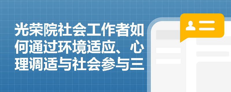 光荣院社会工作者如何通过环境适应、心理调适与社会参与三维联动,帮助新入住老兵完成从‘个体退伍者’到‘集体归属者’的身份转化? 光荣院社会工作者如何通过环境适应、心理调适与社会参与三维联动,帮助新入住老兵完成从‘个体退伍者’到‘集体归属者’的身份转化?