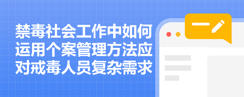 禁毒社会工作中如何运用个案管理方法应对戒毒人员复杂需求? 禁毒社会工作中如何运用个案管理方法应对戒毒人员复杂需求?