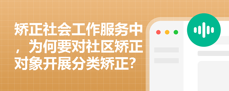 矫正社会工作服务中,为何要对社区矫正对象开展分类矫正? 矫正社会工作服务中,为何要对社区矫正对象开展分类矫正?