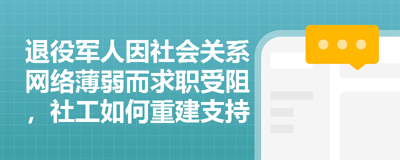 退役军人因社会关系网络薄弱而求职受阻,社工如何重建支持系统? 退役军人因社会关系网络薄弱而求职受阻,社工如何重建支持系统?