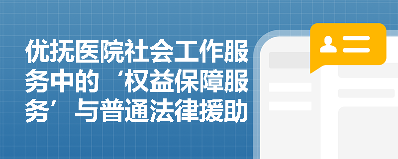 优抚医院社会工作服务中的‘权益保障服务’与普通法律援助有何本质区别? 优抚医院社会工作服务中的‘权益保障服务’与普通法律援助有何本质区别?