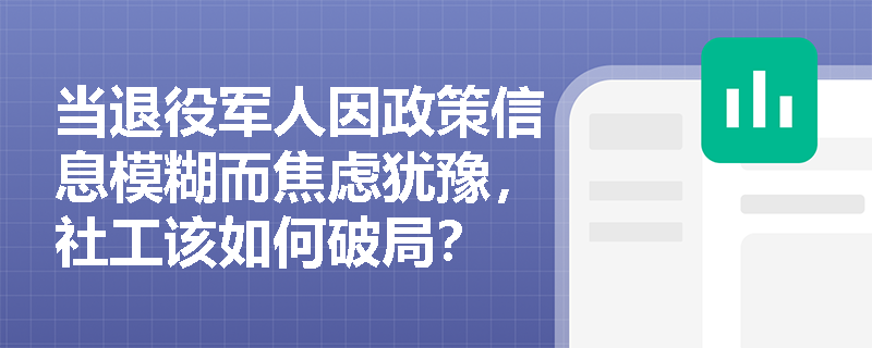 当退役军人因政策信息模糊而焦虑犹豫，社工该如何破局？