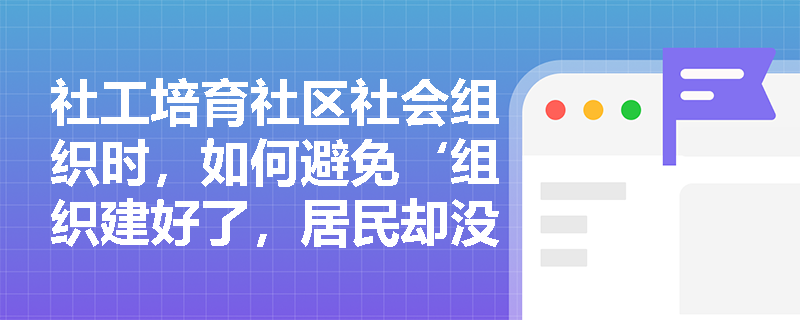 社工培育社区社会组织时，如何避免‘组织建好了，居民却没觉得关己事’？