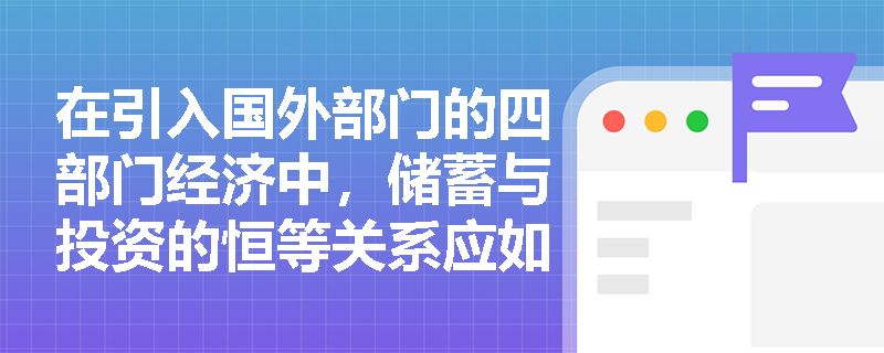 在引入国外部门的四部门经济中，储蓄与投资的恒等关系应如何表示与理解？