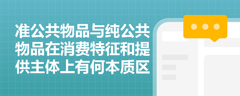 准公共物品与纯公共物品在消费特征和提供主体上有何本质区别? 准公共物品与纯公共物品在消费特征和提供主体上有何本质区别?