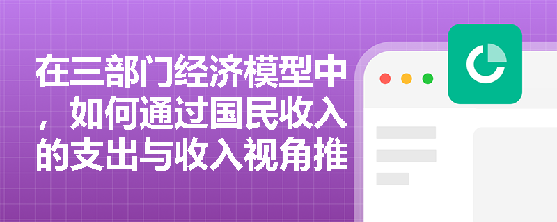 在三部门经济模型中,如何通过国民收入的支出与收入视角推导出储蓄-投资恒等式? 在三部门经济模型中,如何通过国民收入的支出与收入视角推导出储蓄-投资恒等式?