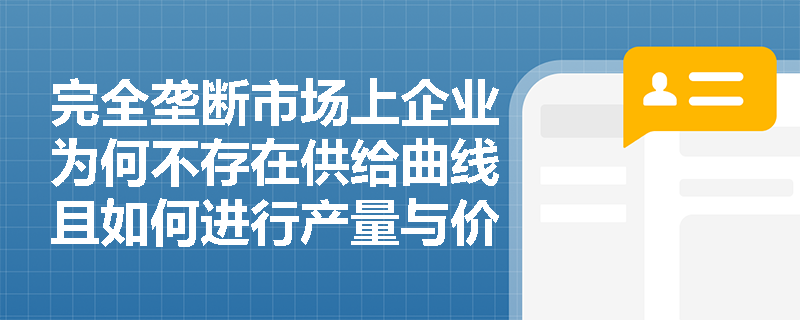 完全垄断市场上企业为何不存在供给曲线且如何进行产量与价格决策? 完全垄断市场上企业为何不存在供给曲线且如何进行产量与价格决策?