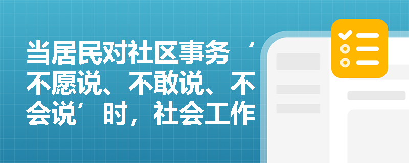 当居民对社区事务‘不愿说、不敢说、不会说’时，社会工作者如何用‘促进参与’破局？