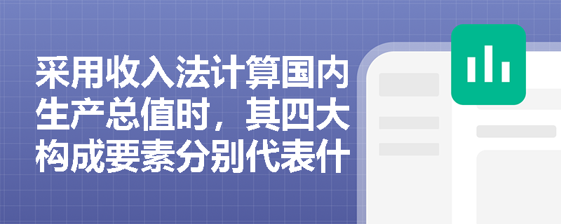 采用收入法计算国内生产总值时,其四大构成要素分别代表什么经济含义? 采用收入法计算国内生产总值时,其四大构成要素分别代表什么经济含义?