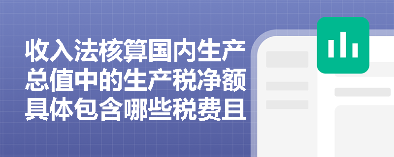 收入法核算国内生产总值中的生产税净额具体包含哪些税费且是否涵盖企业所得税？