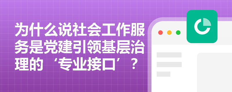 为什么说社会工作服务是党建引领基层治理的‘专业接口’? 为什么说社会工作服务是党建引领基层治理的‘专业接口’?