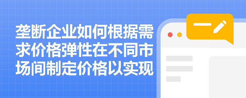 垄断企业如何根据需求价格弹性在不同市场间制定价格以实现利润最大化？