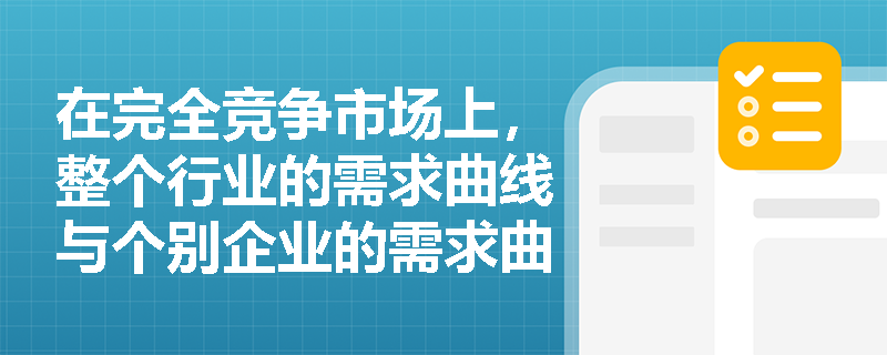 在完全竞争市场上,整个行业的需求曲线与个别企业的需求曲线在形状及价格决定机制上有何本质区别? 在完全竞争市场上,整个行业的需求曲线与个别企业的需求曲线在形状及价格决定机制上有何本质区别?
